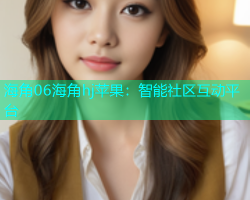 海角06海角hj苹果：智能社区互动平台