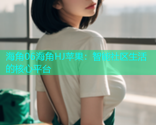 海角06海角HJ苹果：智能社区生活的核心平台