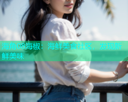 海角08海椒：海鲜美食社区，发现新鲜美味