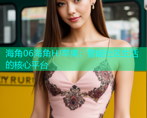 海角06海角HJ苹果：智能社区生活的核心平台