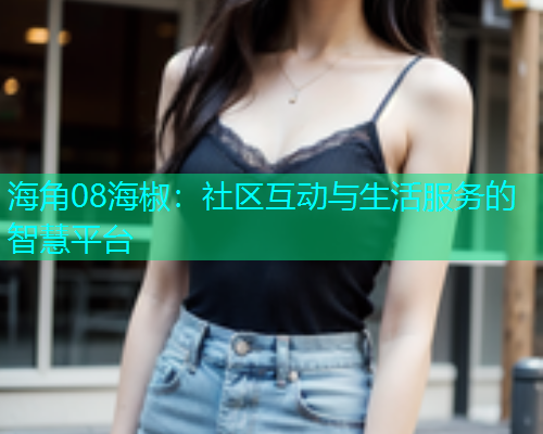 海角08海椒：社区互动与生活服务的智慧平台