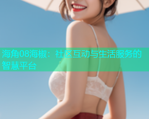 海角08海椒：社区互动与生活服务的智慧平台