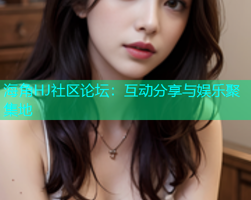 海角HJ社区论坛：互动分享与娱乐聚集地