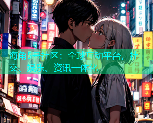 海角5号社区：全球互动平台，社交、娱乐、资讯一体化