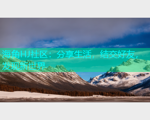 海角HJ社区：分享生活，结交好友，发现新世界