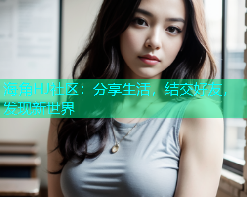 海角HJ社区：分享生活，结交好友，发现新世界