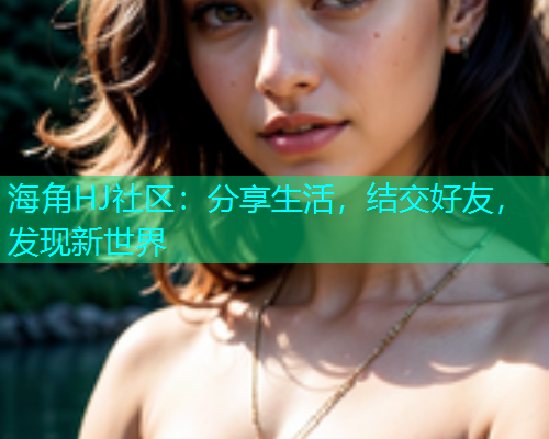 海角HJ社区：分享生活，结交好友，发现新世界