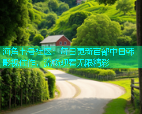 海角七号社区：每日更新百部中日韩影视佳作，流畅观看无限精彩