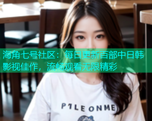 海角七号社区：每日更新百部中日韩影视佳作，流畅观看无限精彩