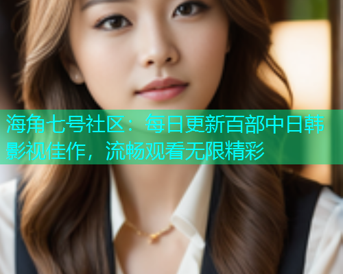 海角七号社区：每日更新百部中日韩影视佳作，流畅观看无限精彩