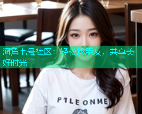 海角七号社区：轻松找朋友，共享美好时光