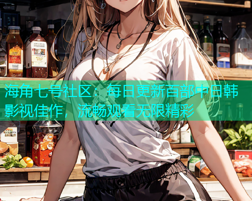 海角七号社区：每日更新百部中日韩影视佳作，流畅观看无限精彩
