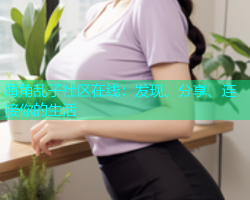 海角乱子社区在线：发现、分享、连接你的生活