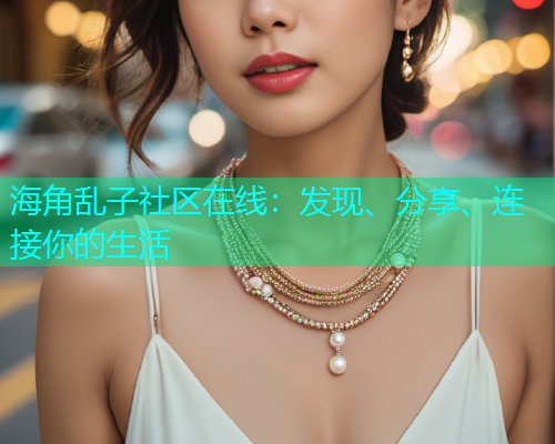 海角乱子社区在线：发现、分享、连接你的生活