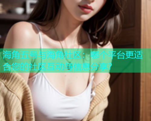 海角五号与海角社区：哪个平台更适合您的社区互动与信息分享？