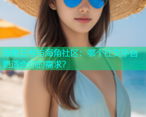 海角五号与海角社区：哪个社交平台更适合你的需求？