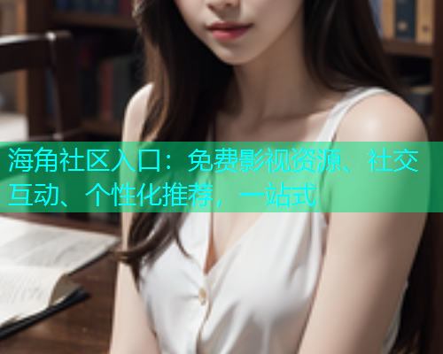海角社区入口：免费影视资源、社交互动、个性化推荐，一站式