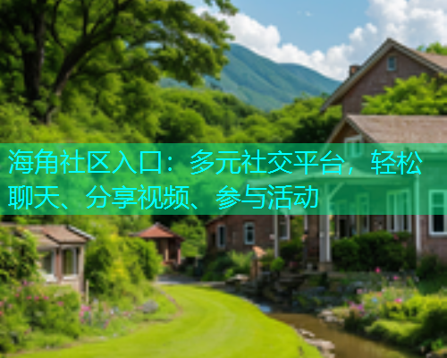 海角社区入口：多元社交平台，轻松聊天、分享视频、参与活动