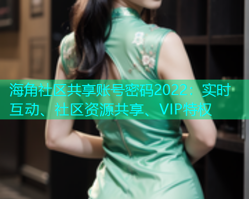 海角社区共享账号密码2022：实时互动、社区资源共享、VIP特权