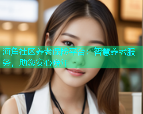 海角社区养老保险平台：智慧养老服务，助您安心晚年
