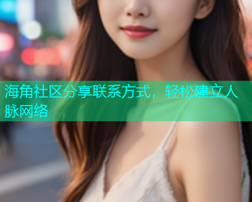 海角社区分享联系方式，轻松建立人脉网络