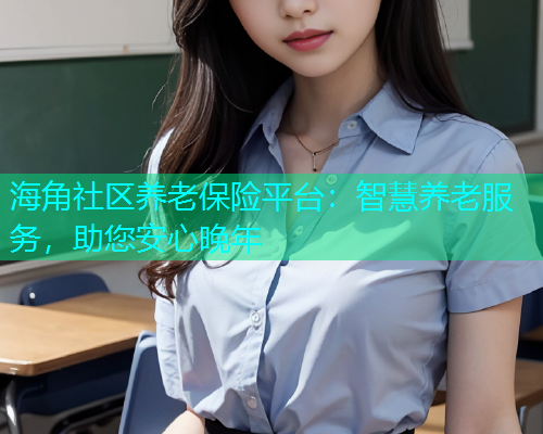 海角社区养老保险平台：智慧养老服务，助您安心晚年