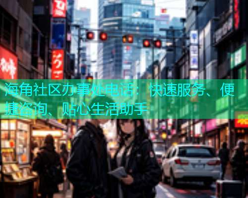 海角社区办事处电话：快速服务、便捷咨询、贴心生活助手