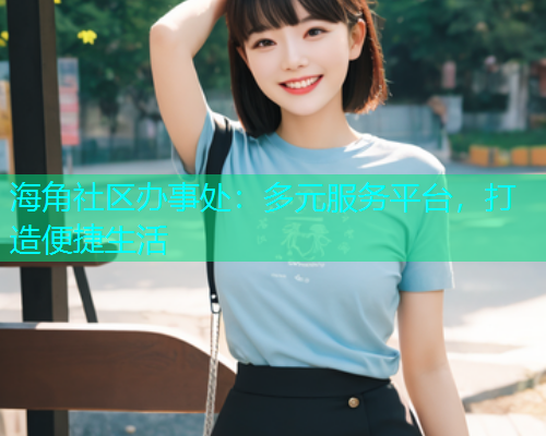 海角社区办事处：多元服务平台，打造便捷生活