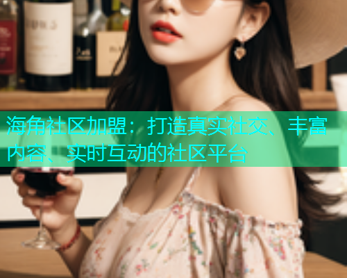 海角社区加盟：打造真实社交、丰富内容、实时互动的社区平台