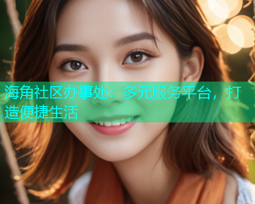 海角社区办事处：多元服务平台，打造便捷生活