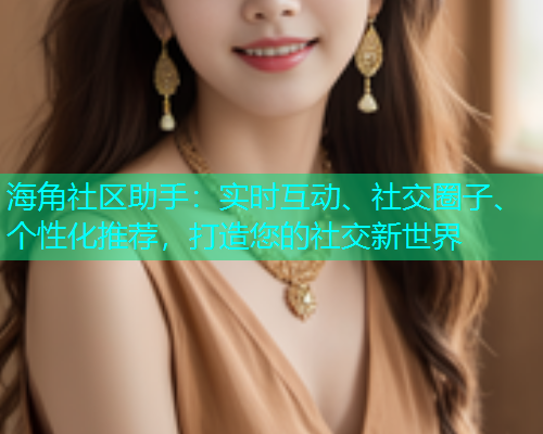 海角社区助手：实时互动、社交圈子、个性化推荐，打造您的社交新世界