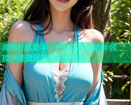 海角社区助手：您的贴心生活伴侣，提供便捷服务和社区资讯