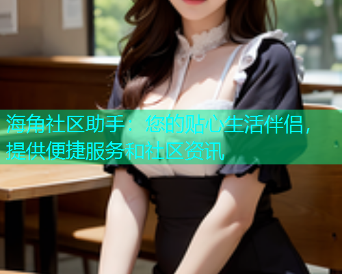 海角社区助手：您的贴心生活伴侣，提供便捷服务和社区资讯