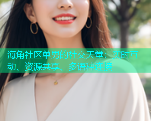 海角社区单男的社交天堂：实时互动、资源共享、多语种连接