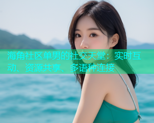海角社区单男的社交天堂：实时互动、资源共享、多语种连接