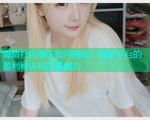 海角社区博主如何赚钱：揭秘平台的盈利秘诀和流量魔力
