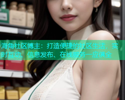 海角社区博主：打造便捷的社区生活，实时互动、信息发布、在线服务一应俱全