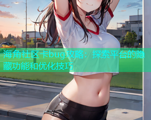 海角社区卡bug攻略：探索平台的隐藏功能和优化技巧