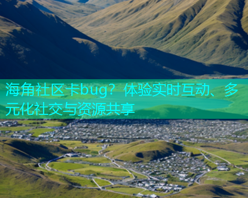 海角社区卡bug？体验实时互动、多元化社交与资源共享