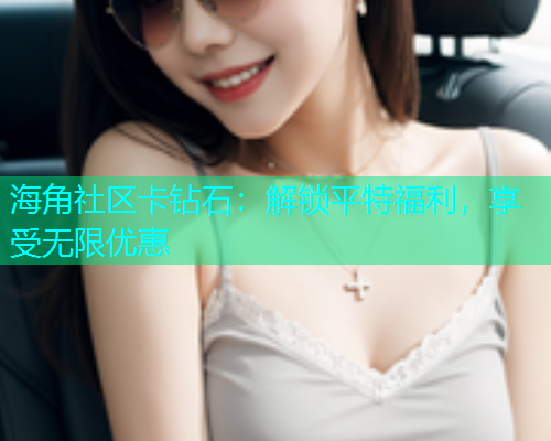 海角社区卡钻石：解锁平特福利，享受无限优惠