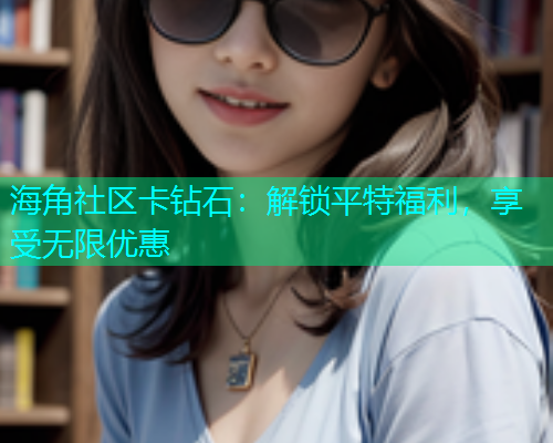 海角社区卡钻石：解锁平特福利，享受无限优惠