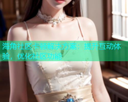 海角社区卡顿解决方案：提升互动体验，优化社区功能