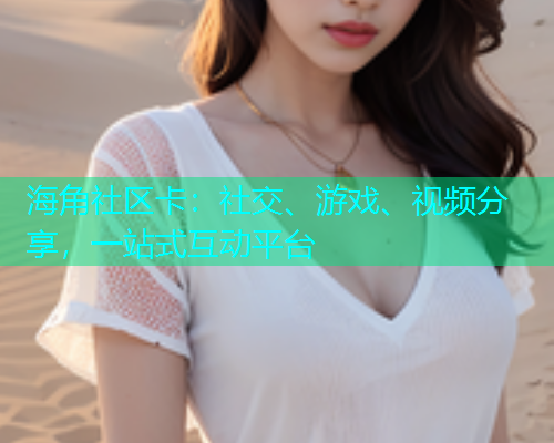 海角社区卡：社交、游戏、视频分享，一站式互动平台
