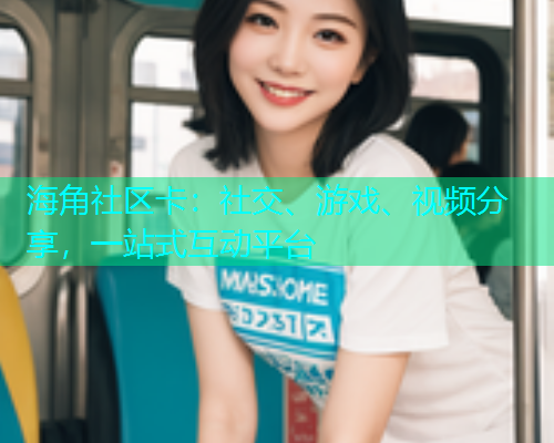 海角社区卡：社交、游戏、视频分享，一站式互动平台