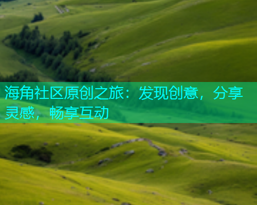 海角社区原创之旅：发现创意，分享灵感，畅享互动