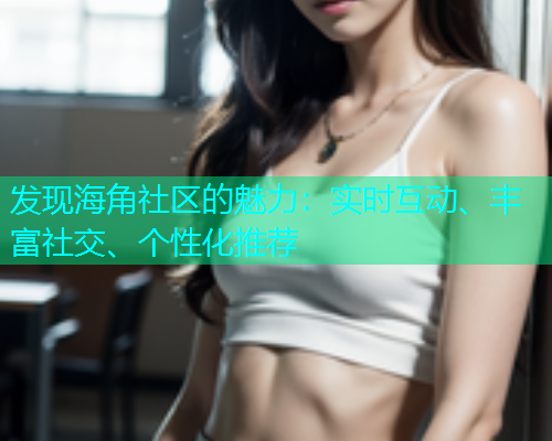 发现海角社区的魅力：实时互动、丰富社交、个性化推荐