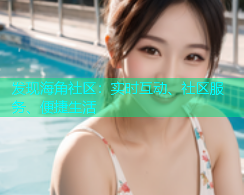 发现海角社区：实时互动、社区服务、便捷生活
