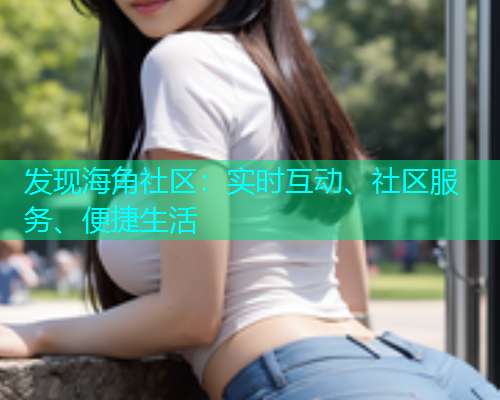 发现海角社区：实时互动、社区服务、便捷生活