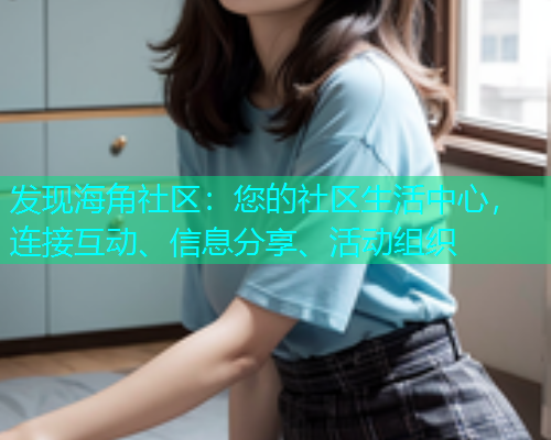 发现海角社区：您的社区生活中心，连接互动、信息分享、活动组织