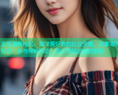 发现海角社区：海洋爱好者的社交天堂，分享海洋知识、参与保护活动、结识志同道合的朋友